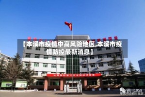 【本溪市疫情中高风险地区,本溪市疫情防控最新消息】