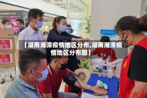 【湖南湘潭疫情地区分布,湖南湘潭疫情地区分布图】