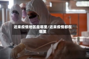 近来疫情地区是哪里/近来疫情都在哪里