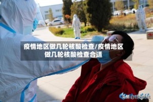 疫情地区做几轮核酸检查/疫情地区做几轮核酸检查合适