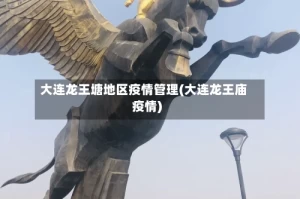 大连龙王塘地区疫情管理(大连龙王庙疫情)