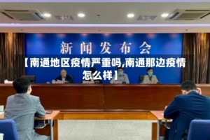 【南通地区疫情严重吗,南通那边疫情怎么样】
