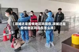 【项城还是疫情地区吗现在,项城还是疫情地区吗现在怎么样】