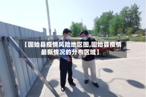 【固始县疫情风险地区图,固始县疫情最新情况的分布区域】