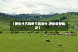 【伊犁地区最新疫情报告,伊犁最新情况】