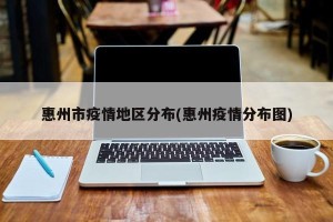 惠州市疫情地区分布(惠州疫情分布图)