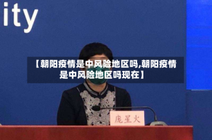 【朝阳疫情是中风险地区吗,朝阳疫情是中风险地区吗现在】