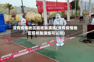 没有疫情地区搞核酸演练(没有疫情地区搞核酸演练可以吗)