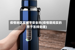 疫情地区买被子安全吗(疫情期间买的杯子怎样处理)