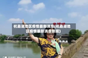 杭嘉湖地区疫情最新消息(杭嘉湖地区疫情最新消息新闻)