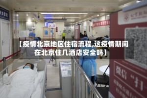 【疫情北京地区住宿流程,这疫情期间在北京住几酒店安全吗】