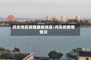 丹东地区疫情最新诮息/丹东的疫情情况
