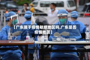 【广东属于疫情敏感地区吗,广东是否疫情地区】