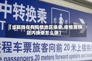 【坐高铁在有疫情地区换乘,疫情高铁站内换乘怎么换】