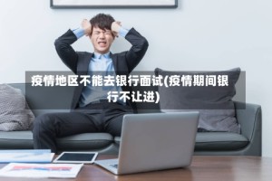 疫情地区不能去银行面试(疫情期间银行不让进)