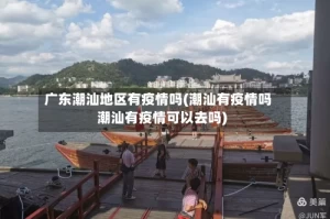 广东潮汕地区有疫情吗(潮汕有疫情吗潮汕有疫情可以去吗)