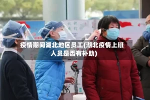 疫情期间湖北地区员工(湖北疫情上班人员是否有补助)
