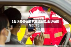 【金华疫情快递不发货地区,金华快递怎么了】