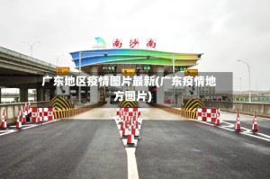 广东地区疫情图片最新(广东疫情地方图片)