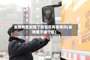 金桥地区封路了吗现在有疫情吗(金桥属于哪个区)