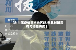 【利川属疫情重点地区吗,湖北利川是否疫情重灾区】