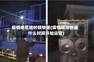 疫情地区啥时候快递(疫情期间快递什么时间开始运营)