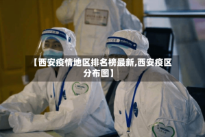 【西安疫情地区排名榜最新,西安疫区分布图】