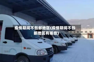 疫情期间不包邮地区(疫情期间不包邮地区有哪些)