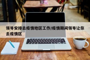 领导安排去疫情地区工作/疫情期间领导让你去疫情区
