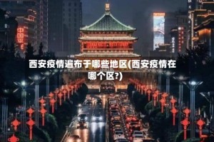 西安疫情遍布于哪些地区(西安疫情在哪个区?)