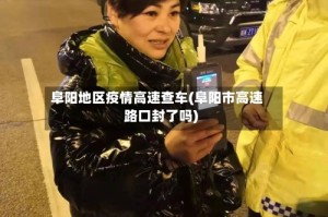 阜阳地区疫情高速查车(阜阳市高速路口封了吗)