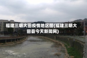 福建三明大田疫情地区图(福建三明大田县今天新闻网)