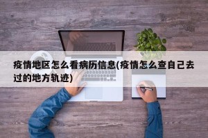 疫情地区怎么看病历信息(疫情怎么查自己去过的地方轨迹)