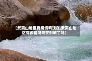【武夷山地区有疫情吗现在,武夷山地区有疫情吗现在封城了吗】