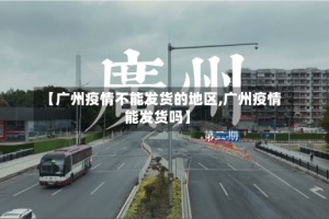 【广州疫情不能发货的地区,广州疫情能发货吗】
