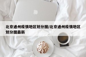 北京通州疫情地区划分图/北京通州疫情地区划分图最新