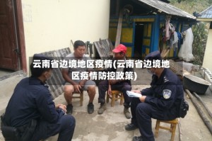云南省边境地区疫情(云南省边境地区疫情防控政策)