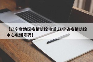 【辽宁省地区疫情防控电话,辽宁省疫情防控中心电话号码】