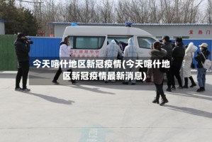 今天喀什地区新冠疫情(今天喀什地区新冠疫情最新消息)