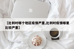 【比利时哪个地区疫情严重,比利时疫情哪里比较严重】
