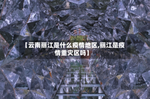 【云南丽江是什么疫情地区,丽江是疫情重灾区吗】