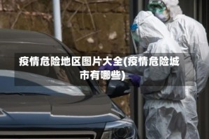 疫情危险地区图片大全(疫情危险城市有哪些)