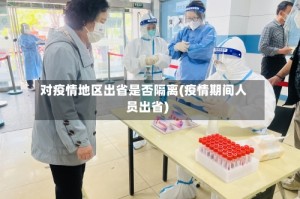对疫情地区出省是否隔离(疫情期间人员出省)