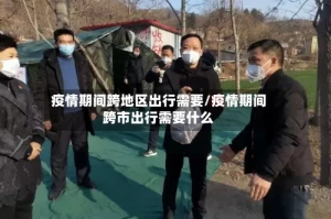 疫情期间跨地区出行需要/疫情期间跨市出行需要什么