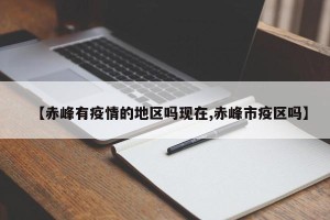 【赤峰有疫情的地区吗现在,赤峰市疫区吗】