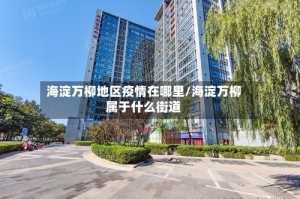 海淀万柳地区疫情在哪里/海淀万柳属于什么街道