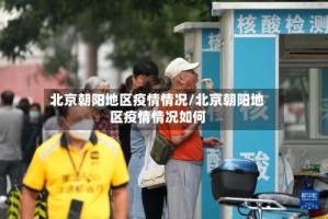 北京朝阳地区疫情情况/北京朝阳地区疫情情况如何