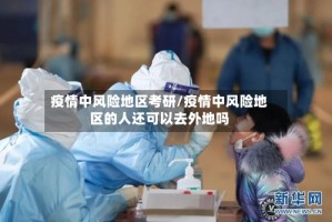 疫情中风险地区考研/疫情中风险地区的人还可以去外地吗