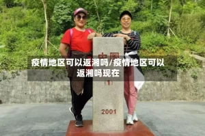 疫情地区可以返湘吗/疫情地区可以返湘吗现在