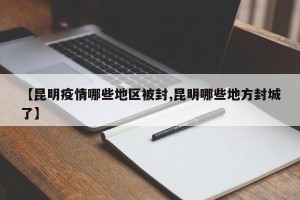 【昆明疫情哪些地区被封,昆明哪些地方封城了】